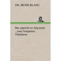 Tredition Ma captivité en Abyssinie ...sous l'empereur Théodoros - Dr. Henri Blanc