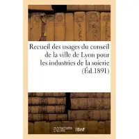 Hachette Recueil des usages du conseil de la ville de Lyon pour les industries de la soierie (Éd.1891)